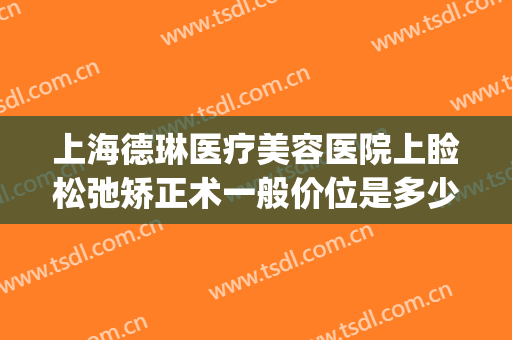 上海德琳医疗美容医院上睑松弛矫正术一般价位是多少钱?靠谱吗?(上海琳美整形医院医生)