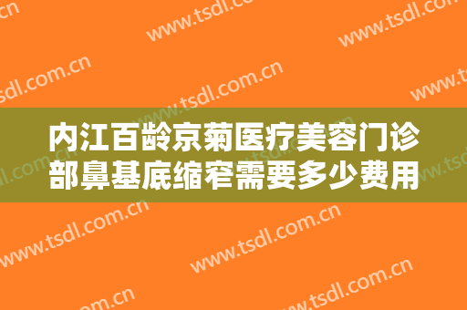 内江百龄京菊医疗美容门诊部鼻基底缩窄需要多少费用?贵不贵?