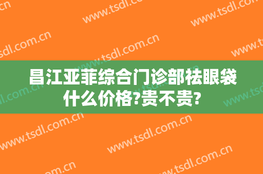 昌江亚菲综合门诊部祛眼袋什么价格?贵不贵?