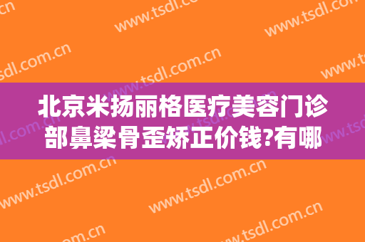 北京米扬丽格医疗美容门诊部鼻梁骨歪矫正价钱?有哪些优势?(除皱整形医院哪家好)