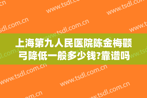 上海第九人民医院陈金梅颧弓降低一般多少钱?靠谱吗?(上海九院颧骨颧弓内推价格)