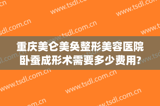 重庆美仑美奂整形美容医院卧蚕成形术需要多少费用?需要多久恢复?(重庆美仑美奂整形医院电话)