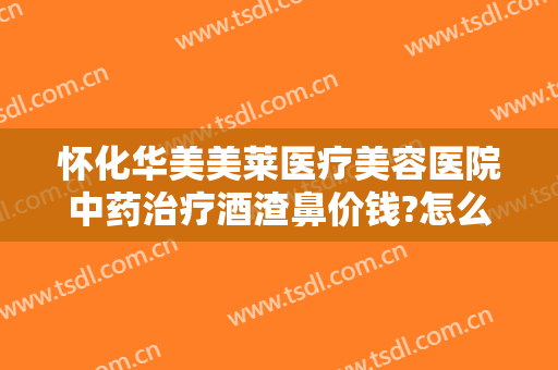 怀化华美美莱医疗美容医院中药治疗酒渣鼻价钱?怎么样?