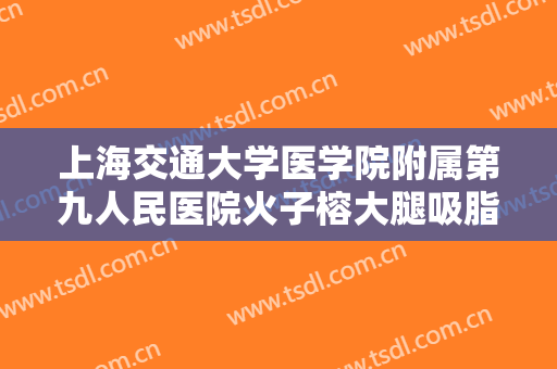 上海交通大学医学院附属第九人民医院火子榕大腿吸脂一般价位是多少钱?需要多久恢复?