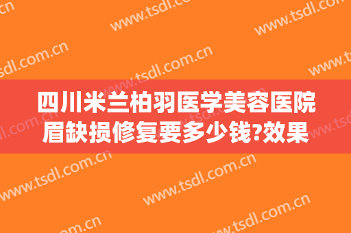 四川米兰柏羽医学美容医院眉缺损修复要多少钱?效果怎么样?(西安米兰柏羽医疗美容医院怎么样)