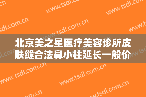 北京美之星医疗美容诊所皮肤缝合法鼻小柱延长一般价位是多少?需要多久恢复?