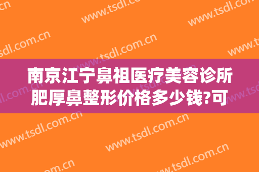 南京江宁鼻祖医疗美容诊所肥厚鼻整形价格多少钱?可靠吗?(南京哪家做鼻子好看)