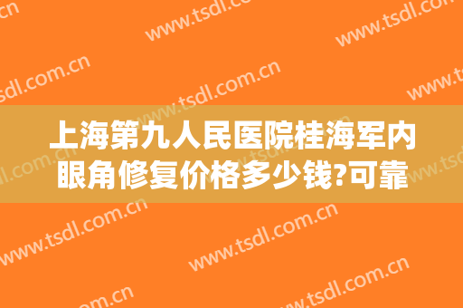 上海第九人民医院桂海军内眼角修复价格多少钱?可靠吗?(上海九院外眼角修复)