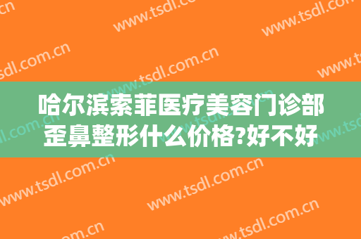 哈尔滨索菲医疗美容门诊部歪鼻整形什么价格?好不好?(索菲整形医院怎么样)