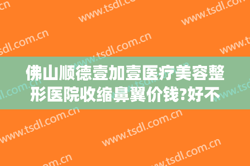 佛山顺德壹加壹医疗美容整形医院收缩鼻翼价钱?好不好?(佛山壹加医疗美容医院怎么样)
