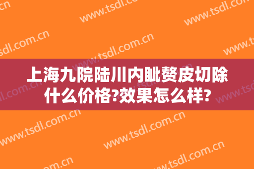 上海九院陆川内眦赘皮切除什么价格?效果怎么样?