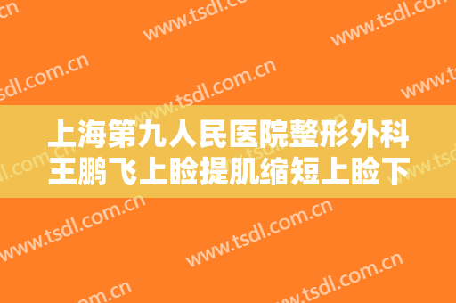 上海第九人民医院整形外科王鹏飞上睑提肌缩短上睑下垂矫正术价格多少钱?需要多久恢复?