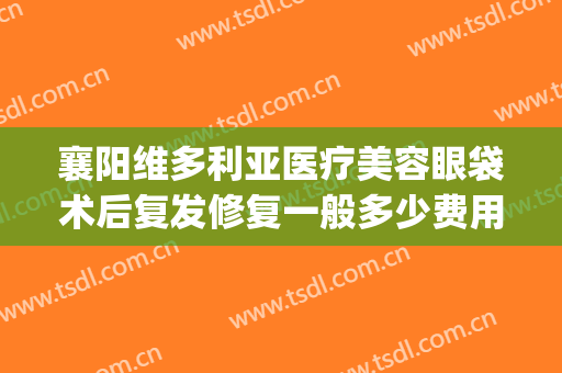 襄阳维多利亚医疗美容眼袋术后复发修复一般多少费用?靠谱吗?(襄阳维多利亚整形美容)