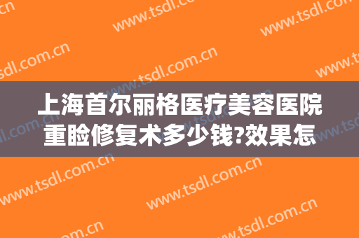 上海首尔丽格医疗美容医院重睑修复术多少钱?效果怎么样?(上海首尔丽格整形医院价格表)