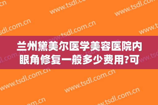 兰州黛美尔医学美容医院内眼角修复一般多少费用?可靠吗?(外眼角修复要多少钱)