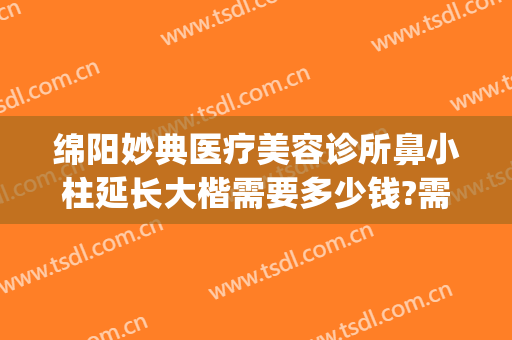 绵阳妙典医疗美容诊所鼻小柱延长大楷需要多少钱?需要多久恢复?(绵阳妙典医疗美容医院怎么样)