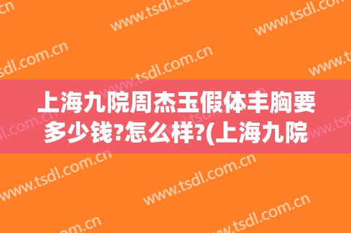 上海九院周杰玉假体丰胸要多少钱?怎么样?(上海九院假体隆胸哪个医生最好)