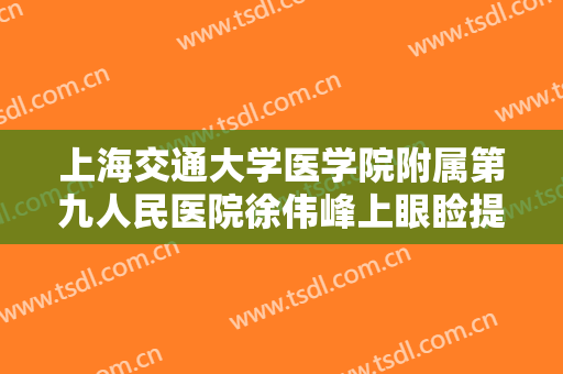 上海交通大学医学院附属第九人民医院徐伟峰上眼睑提肌矫正一般多少钱?有哪些优势?