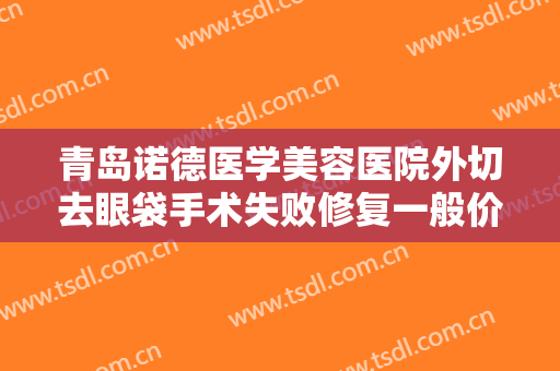 青岛诺德医学美容医院外切去眼袋手术失败修复一般价位是多少?效果怎么样?