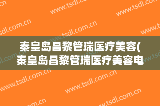 秦皇岛昌黎管瑞医疗美容(秦皇岛昌黎管瑞医疗美容电话)