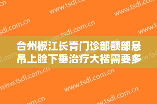 台州椒江长青门诊部额部悬吊上睑下垂治疗大楷需要多少钱?好不好?