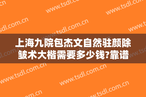 上海九院包杰文自然驻颜除皱术大楷需要多少钱?靠谱吗?