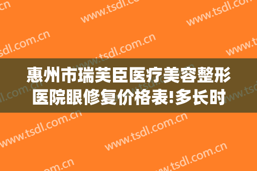 惠州市瑞芙臣医疗美容整形医院眼修复价格表!多长时间恢复?(惠州市瑞芙臣美容医院有限公司)