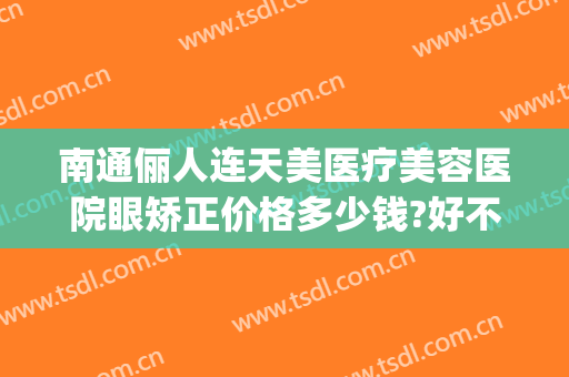 南通俪人连天美医疗美容医院眼矫正价格多少钱?好不好?(南通俪人连天美医疗美容医院电话多少)