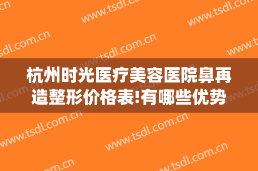 杭州时光医疗美容医院鼻再造整形价格表!有哪些优势?(杭州时光隆鼻)