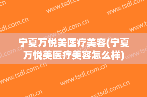 宁夏万悦美医疗美容(宁夏万悦美医疗美容怎么样)