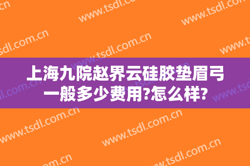 上海九院赵界云硅胶垫眉弓一般多少费用?怎么样?