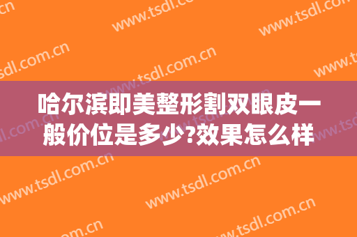 哈尔滨即美整形割双眼皮一般价位是多少?效果怎么样?(哈尔滨 做双眼皮)