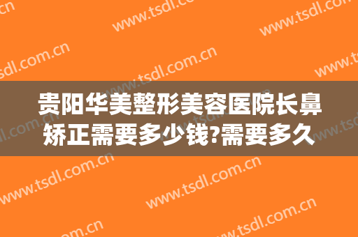 贵阳华美整形美容医院长鼻矫正需要多少钱?需要多久恢复?(贵阳整形医院哪里做鼻子好点)