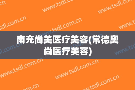 南充尚美医疗美容(常德奥尚医疗美容)