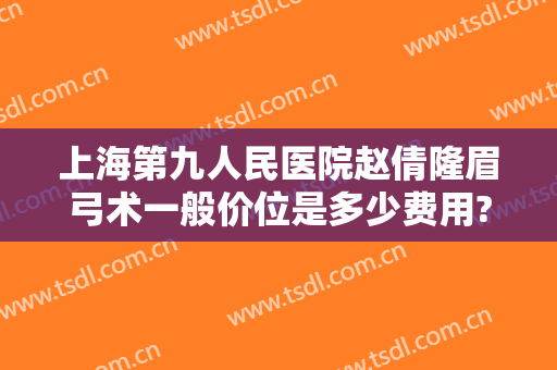 上海第九人民医院赵倩隆眉弓术一般价位是多少费用?需要多久恢复?