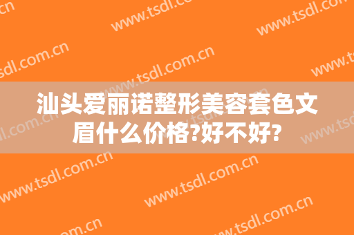 汕头爱丽诺整形美容套色文眉什么价格?好不好?