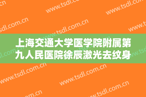 上海交通大学医学院附属第九人民医院徐辰激光去纹身大楷需要多少钱?好不好?