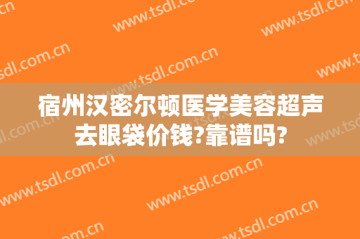 宿州汉密尔顿医学美容超声去眼袋价钱?靠谱吗?