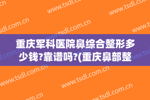 重庆军科医院鼻综合整形多少钱?靠谱吗?(重庆鼻部整形最好的医生)