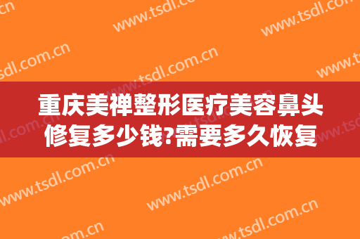 重庆美禅整形医疗美容鼻头修复多少钱?需要多久恢复?(重庆鼻部修复价钱)