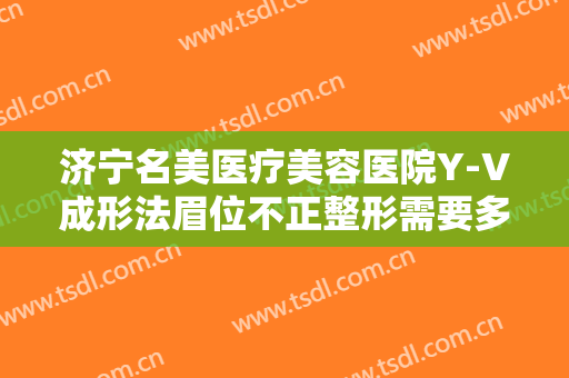 济宁名美医疗美容医院Y-V成形法眉位不正整形需要多少钱?效果怎么样?