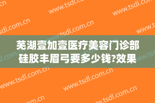 芜湖壹加壹医疗美容门诊部硅胶丰眉弓要多少钱?效果怎么样?(安徽壹加医疗美容医院)