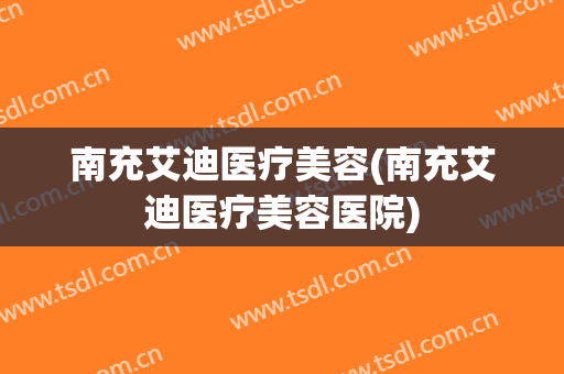 南充艾迪医疗美容(南充艾迪医疗美容医院)