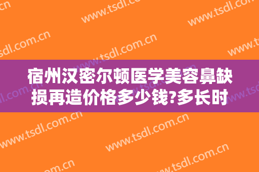 宿州汉密尔顿医学美容鼻缺损再造价格多少钱?多长时间恢复?
