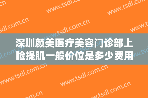 深圳颜美医疗美容门诊部上睑提肌一般价位是多少费用?好不好?(深圳颜美医疗美容医院怎样)