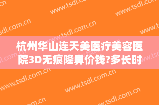 杭州华山连天美医疗美容医院3D无痕隆鼻价钱?多长时间恢复?(杭州华山连天美医疗美容医院正规吗)