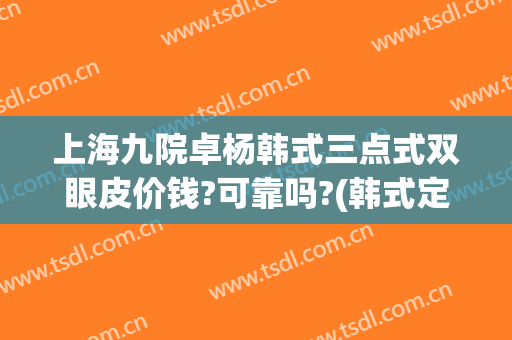 上海九院卓杨韩式三点式双眼皮价钱?可靠吗?(韩式定点双眼皮多少钱)