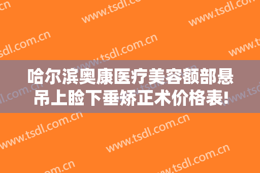 哈尔滨奥康医疗美容额部悬吊上睑下垂矫正术价格表!好不好?