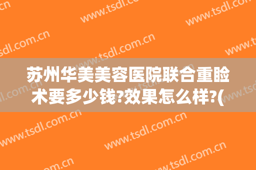 苏州华美美容医院联合重睑术要多少钱?效果怎么样?(苏州双眼皮手术多少钱一次)