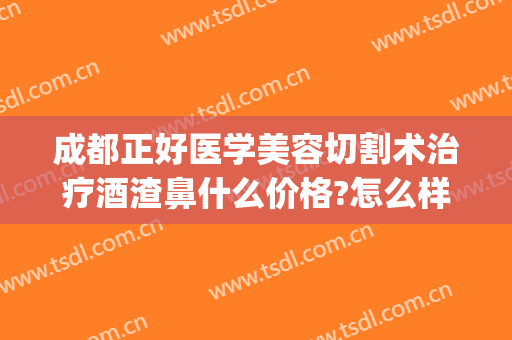成都正好医学美容切割术治疗酒渣鼻什么价格?怎么样?(酒渣鼻切割术多少钱)
